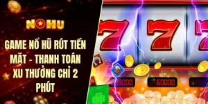 Game nổ hũ rút tiền mặt - Thanh toán xu thưởng chỉ 2 phút