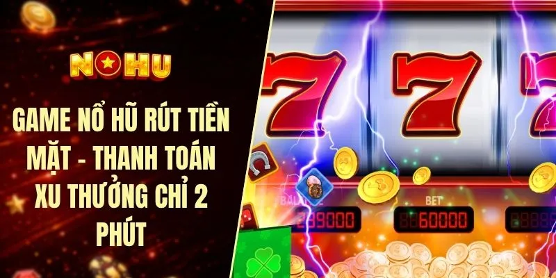 Game nổ hũ rút tiền mặt - Thanh toán xu thưởng chỉ 2 phút